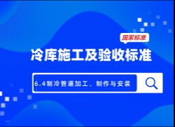 6.4制冷管道加工、制作與安裝-冷庫(kù)施工及驗(yàn)收標(biāo)準(zhǔn) GB51440-2021